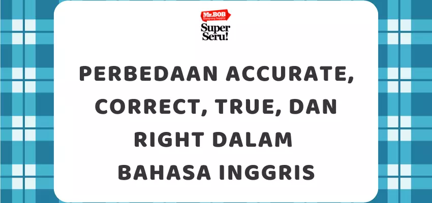 Perbedaan Accurate, Correct, True, dan Right dalam Bahasa Inggris - Mr.BOB Kampung Inggris