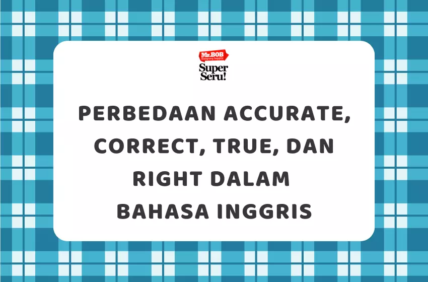 Perbedaan Accurate, Correct, True, dan Right dalam Bahasa Inggris - Mr.BOB Kampung Inggris