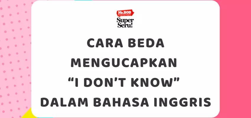 Cara Beda Mengucapkan “I Don’t Know” dalam Bahasa Inggris - Mr.BOB Kampung Inggris