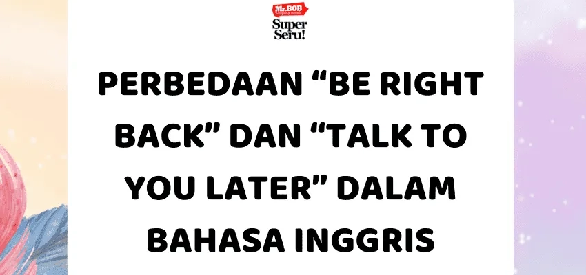 Perbedaan “Be Right Back” dan “Talk to You Later” dalam Bahasa Inggris - Mr.BOB Kampung Inggris