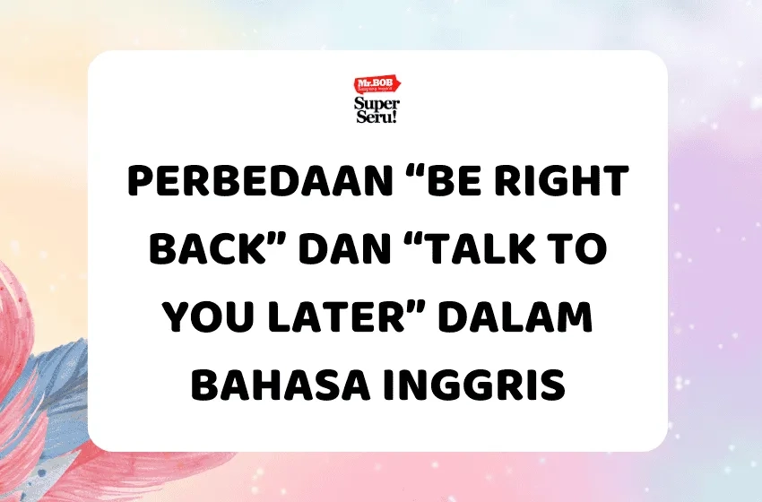 Perbedaan “Be Right Back” dan “Talk to You Later” dalam Bahasa Inggris - Mr.BOB Kampung Inggris