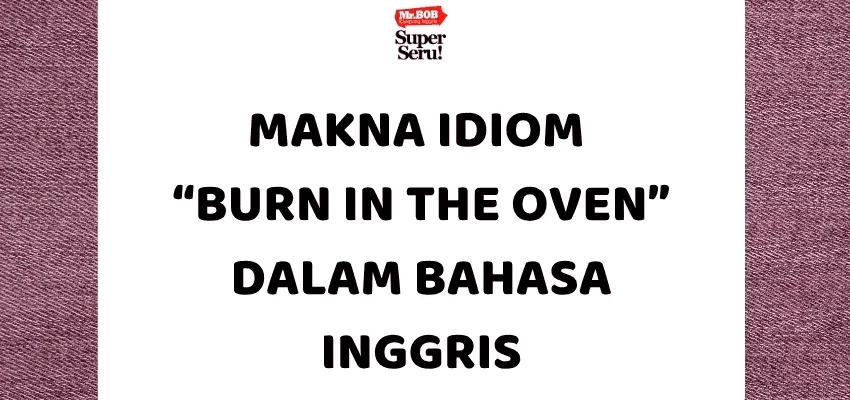 Makna Idiom “Burn in the Oven” dalam Bahasa Inggris - Mr.BOB Kampung Inggris